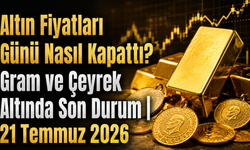 Altın Fiyatları Günü Nasıl Kapattı? Gram ve Çeyrek Altında Son Durum| 21 Temmuz 2026