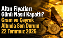 Altın Fiyatları Günü Nasıl Kapattı? Gram ve Çeyrek Altında Son Durum | 22 Temmuz 2026