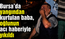 Bursa’da yangından kurtulan baba, oğlunun acı haberiyle yıkıldı
