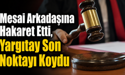 Mesai Arkadaşına Hakaret Etti, Yargıtay Son Noktayı Koydu