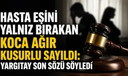 Hasta eşini yalnız bırakan koca ağır kusurlu sayıldı: Yargıtay son sözü söyledi
