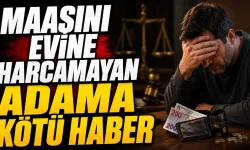 Maaşını evine harcamayan adama kötü haber