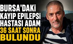 Bursa'daki kayıp epilepsi hastası adam 36 saat sonra bulundu