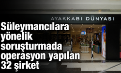 Süleymancılara yönelik soruşturmada operasyon yapılan 32 şirket