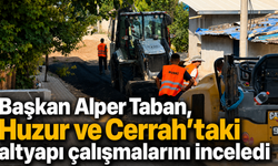 Başkan Alper Taban, Huzur ve Cerrah’taki altyapı çalışmalarını inceledi