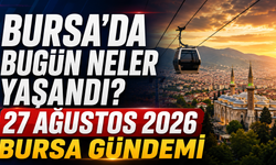 Bursa’da Bugün Neler Yaşandı? 27 Ağustos 2026 Bursa Gündemi