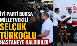 İYİ Parti Bursa Milletvekili Selçuk Türkoğlu Hastaneye Kaldırıldı