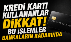 Kredi kartı kullananlar dikkat! Bu işlemler bankaların radarında