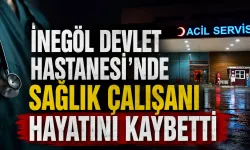 İnegöl Devlet Hastanesi’nde sağlık çalışanı hayatını kaybetti