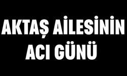 Aktaş ailesinin acı günü