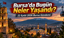 Bursa’da Bugün Neler Yaşandı? 22 Eylül 2026 Bursa Gündemi