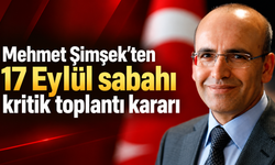 Mehmet Şimşek’ten 17 Eylül sabahı kritik toplantı kararı