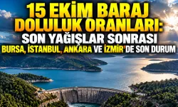 15 Ekim Baraj Doluluk Oranları: Son Yağışlar Sonrası Bursa, İstanbul, Ankara ve İzmir'de Son Durum