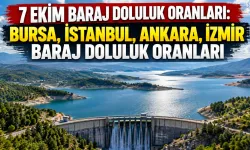 7 Ekim baraj doluluk oranları: Bursa, İstanbul, Ankara, İzmir baraj doluluk oranları