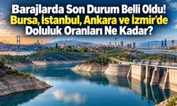 Barajlarda Son Durum Belli Oldu! Bursa, İstanbul, Ankara ve İzmir'de Doluluk Oranları Ne Kadar?