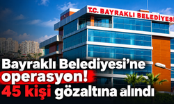 Bayraklı Belediyesi’ne operasyon! 45 kişi gözaltına alındı