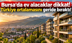 Bursa'da ev alacaklar dikkat! Türkiye ortalamasını geride bıraktı!