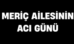 Meriç ailesinin acı günü