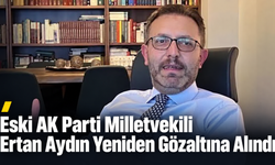 Eski AK Parti Milletvekili Ertan Aydın Yeniden Gözaltına Alındı