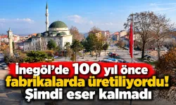 İnegöl'de 100 yıl önce fabrikalarda üretiliyordu! Şimdi eser kalmadı