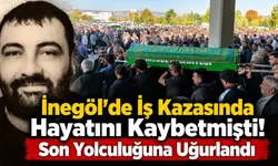 İnegöl'de İş Kazasında Hayatını Kaybetmişti! Son Yolculuğuna Uğurlandı