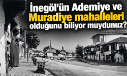 İnegöl’ün Ademiye ve Muradiye mahalleleri olduğunu biliyor muydunuz?