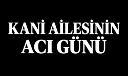 KANİ AİLESİNİN ACI GÜNÜ
