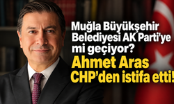 Muğla Büyükşehir Belediyesi AK Parti'ye mi geçiyor? Ahmet Aras CHP'den istifa etti!