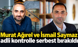Murat Ağırel ve İsmail Saymaz adli kontrolle serbest bırakıldı