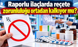 Raporlu ilaçlarda reçete zorunluluğu ortadan kalkıyor mu ?