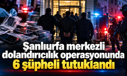 Şanlıurfa merkezli dolandırıcılık operasyonunda 6 şüpheli tutuklandı