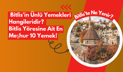 Bitlis'te Ne Yenir? Bitlis'in Ünlü Yemekleri Hangileridir? Bitlis Yöresine Ait En Meşhur 10 Yemek!
