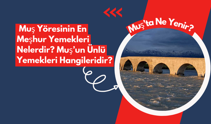 Muş’ta Ne Yenilir? Muş Yöresinin En Meşhur Yemekleri Nelerdir? Muş’un Ünlü Yemekleri Hangileridir?