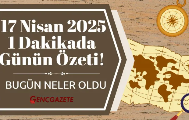 17 Nisan 2025'te Neler Oldu? 1 Dakikada Günün Özeti!