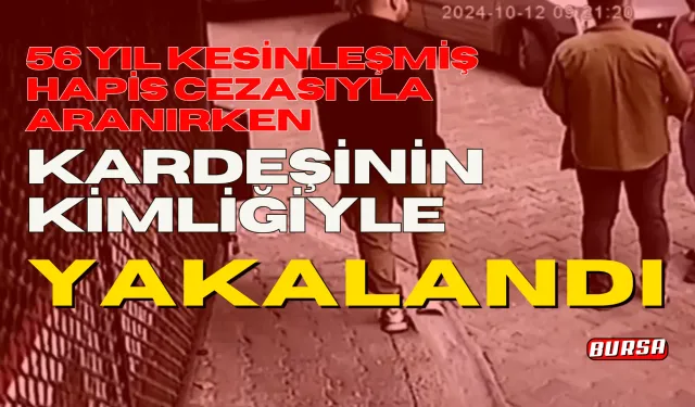 56 yıl kesinleşmiş hapis cezasıyla aranırken, Bursa'da kardeşinin kimliğiyle yakalandı