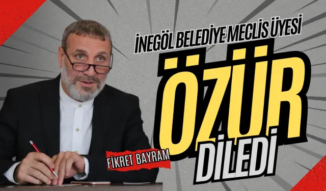 İnegöl Belediyesi Meclis Üyesi Fikret Bayram Özür Diledi!