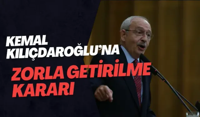 Kemal Kılıçdaroğlu’na zorla getirilme kararı