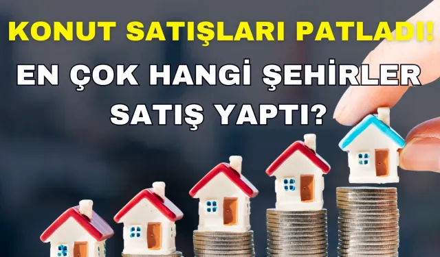 Konut Satışları Patladı! Türkiye’de Binlerce Konut Satıldı, En Çok Hangi Şehirler Satış Yaptı?