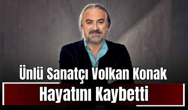 Ünlü Sanatçı Volkan Konak Hayatını Kaybetti