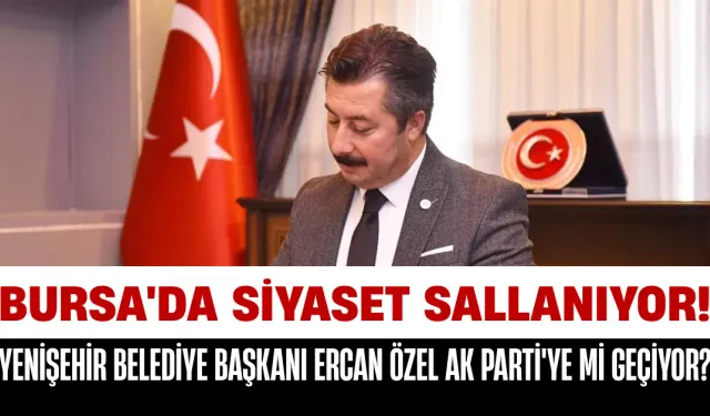 Bursa'da Siyaset Sallanıyor! Yenişehir Belediye Başkanı Ercan Özel AK Parti'ye Mi Geçiyor?
