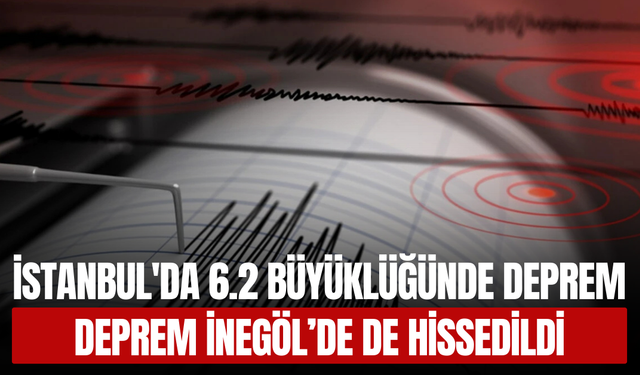 İstanbul'da 6.2 Büyüklüğünde Deprem! DEPREM İNEGÖL’DE DE HİSSEDİLDİ