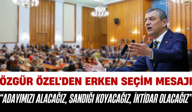 Özgür Özel'den Erken Seçim Mesajı: “Adayımızı Alacağız, Sandığı Koyacağız, İktidar Olacağız”