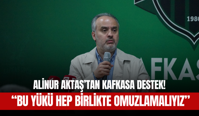 Alinur Aktaş’tan Kafkasa destek! “Bu Yükü Hep Birlikte Omuzlamalıyız”