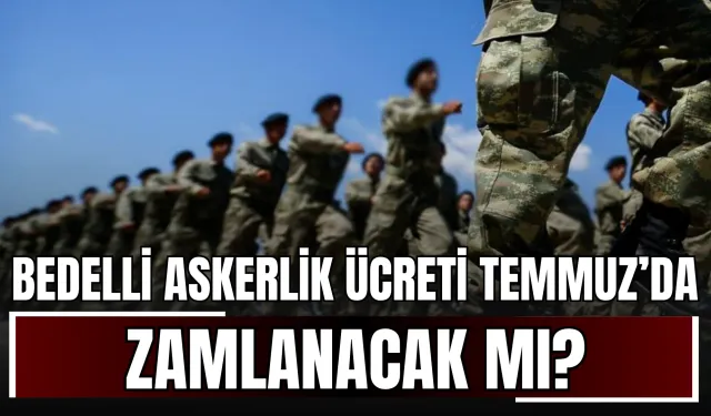 Bedelli askerlik ücreti Temmuz 2025'te zamlanacak mı? Yeni ücret ne kadar olacak?