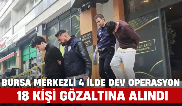 Bursa Merkezli 4 İlde Dev Operasyon: 18 Kişi Gözaltına Alındı