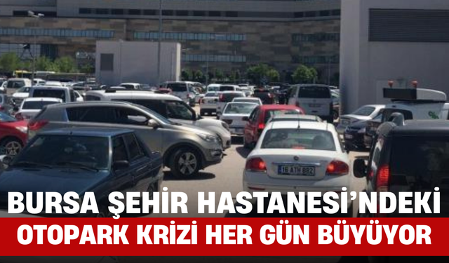 Bursa Şehir Hastanesi’ndeki Otopark Krizi Her Gün Büyüyor