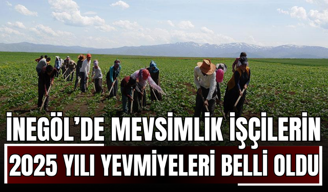 İnegöl’de Mevsimlik İşçilerin 2025 Yılı Yevmiyeleri Belli Oldu!