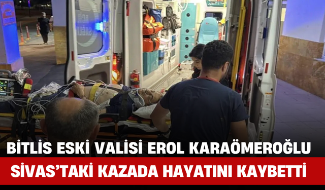 Bitlis Eski Valisi Erol Karaömeroğlu Sivas’taki Kazada Hayatını Kaybetti