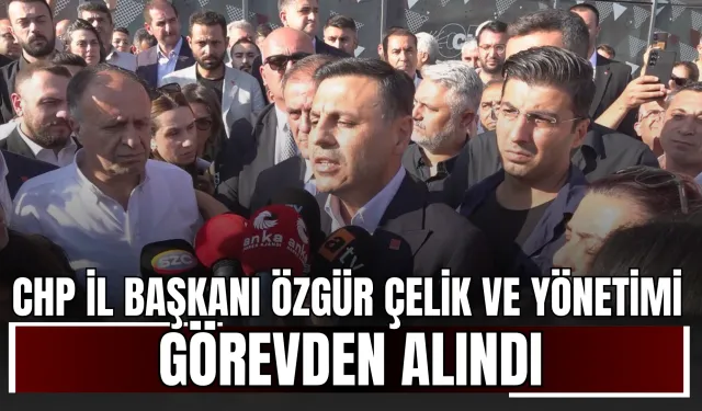 CHP İl Başkanı Özgür Çelik ve yönetimi görevden alındı