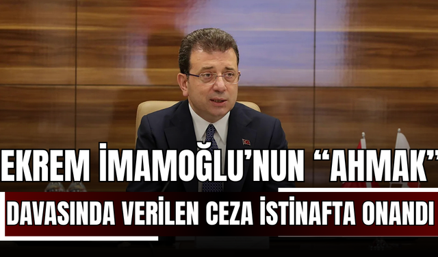 Ekrem İmamoğlu’nun “ahmak” davasında verilen ceza istinafta onandı